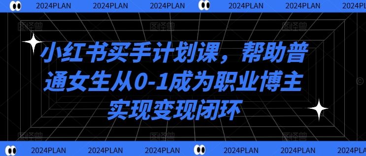 小红书买手计划课，帮助普通女生从0-1成为职业博主实现变现闭环-网赚联盟