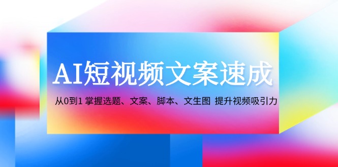（12507期）AI短视频文案速成：从0到1 掌握选题、文案、脚本、文生图  提升视频吸引力-网赚联盟