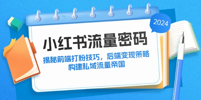 （12510期）小红书流量密码：揭秘前端打粉技巧，后端变现策略，构建私域流量帝国-网赚联盟