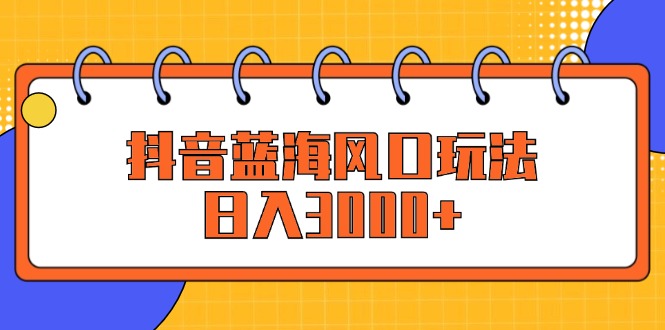 （12518期）抖音蓝海风口玩法，日入3000+-网赚联盟
