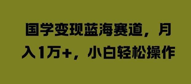 国学变现蓝海赛道，月入1W+，小白轻松操作【揭秘】-网赚联盟