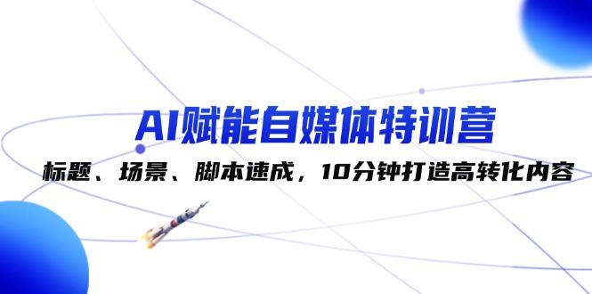 （12522期）AI赋能自媒体特训营：标题、场景、脚本速成，10分钟打造高转化内容-网赚联盟