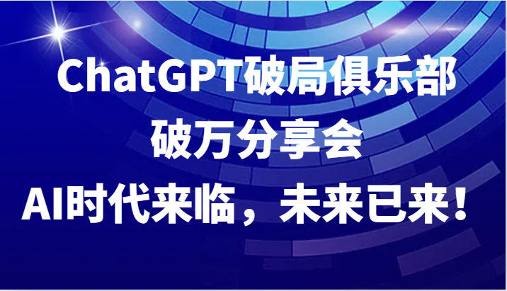 ChatGPT破局俱乐部破万分享会，AI时代来临，未来已来！-网赚联盟