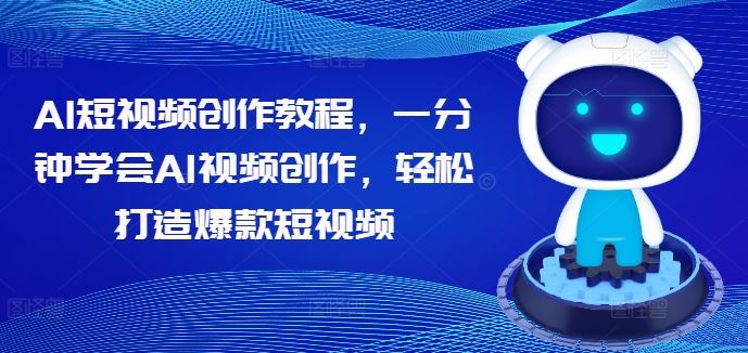 AI短视频创作教程，一分钟学会AI视频创作，轻松打造爆款短视频-网赚联盟