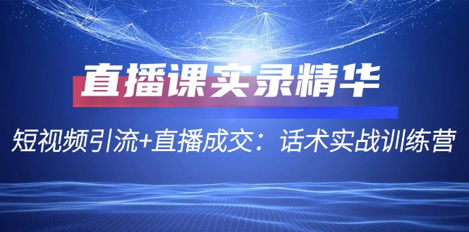 直播课实录精华：短视频引流+直播成交：话术实战训练营-网赚联盟