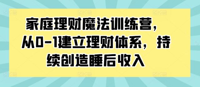家庭理财魔法训练营，从0-1建立理财体系，持续创造睡后收入-网赚联盟