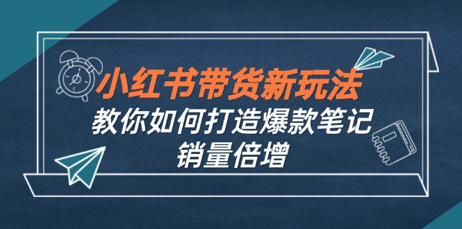 （12535期）小红书带货新玩法【9月课程】教你如何打造爆款笔记，销量倍增（无水印）-网赚联盟