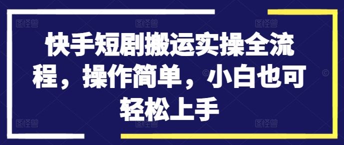 快手短剧搬运实操全流程，操作简单，小白也可轻松上手-网赚联盟