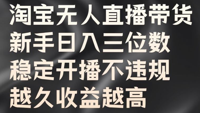淘宝无人直播带货，新手日入三位数，稳定开播不违规，越久收益越高【揭秘】-网赚联盟