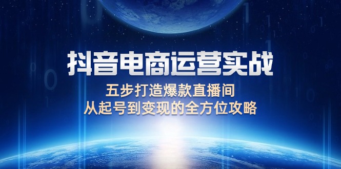 （12542期）抖音电商运营实战：五步打造爆款直播间，从起号到变现的全方位攻略-网赚联盟