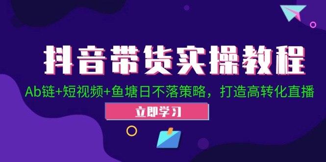 抖音带货实操教程！Ab链+短视频+鱼塘日不落策略，打造高转化直播-网赚联盟