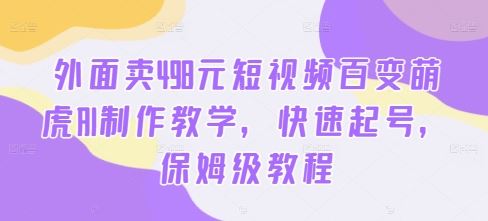 外面卖498元短视频百变萌虎AI制作教学，快速起号，保姆级教程-网赚联盟