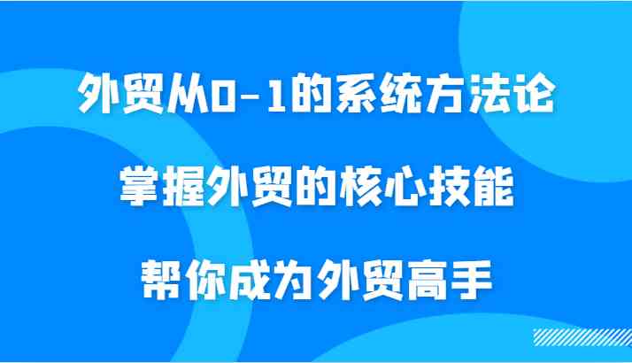 外贸从0-1的系统方法论，掌握外贸的核心技能，帮你成为外贸高手-网赚联盟