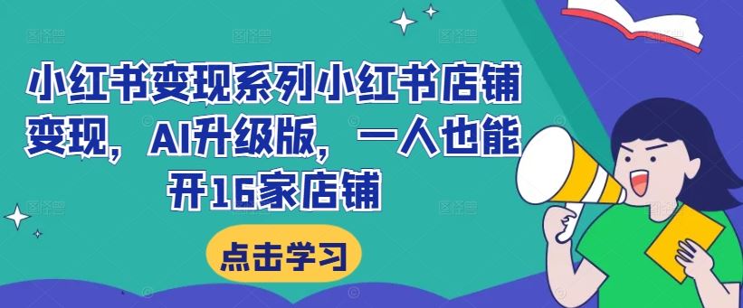 小红书变现系列小红书店铺变现，AI升级版，一人也能开16家店铺-网赚联盟