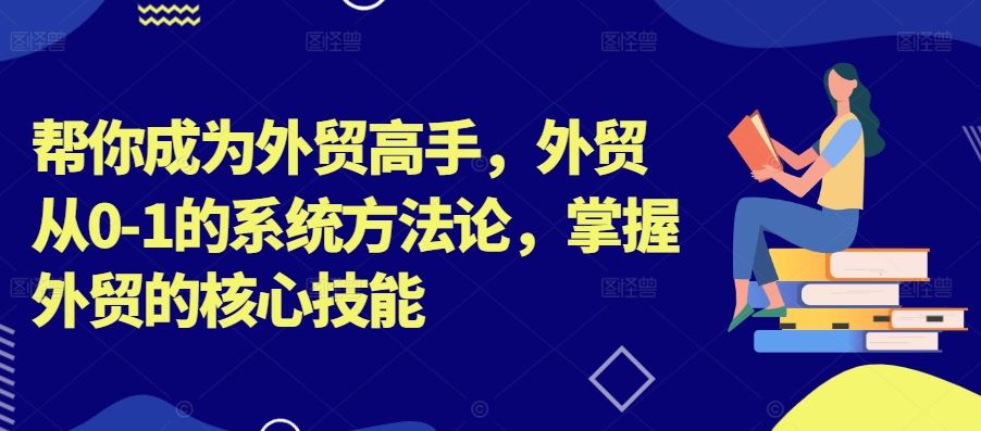 帮你成为外贸高手，外贸从0-1的系统方法论，掌握外贸的核心技能-网赚联盟
