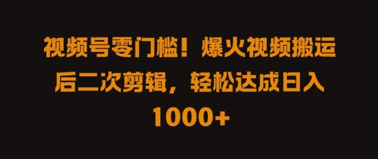 视频号零门槛，爆火视频搬运后二次剪辑，轻松达成日入 1k+【揭秘】-网赚联盟
