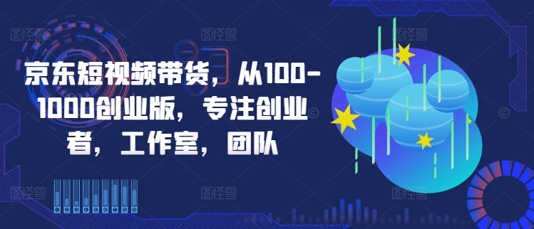 京东短视频带货，从100-1000创业版，专注创业者，工作室，团队-网赚联盟
