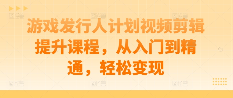 游戏发行人计划视频剪辑提升课程，从入门到精通，轻松变现-网赚联盟