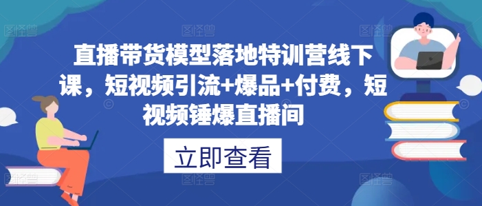 直播带货模型落地特训营线下课，​短视频引流+爆品+付费，短视频锤爆直播间-网赚联盟