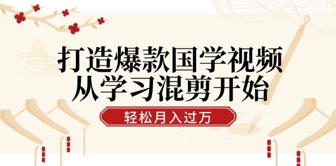 打造爆款国学视频，从学习混剪开始！轻松涨粉，视频号分成月入过万-网赚联盟