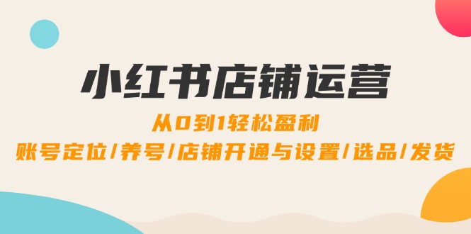 小红书店铺运营：0到1轻松盈利，账号定位/养号/店铺开通与设置/选品/发货-网赚联盟