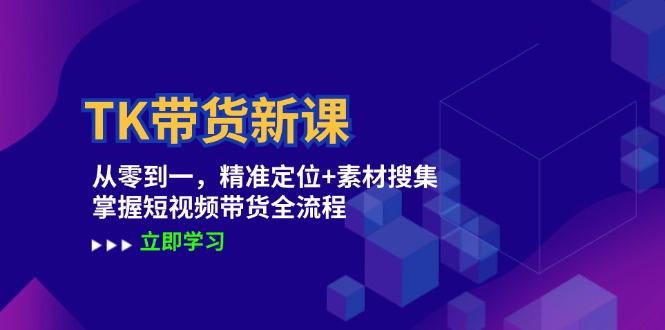 TK带货新课：从零到一，精准定位+素材搜集 掌握短视频带货全流程-网赚联盟