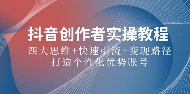 抖音创作者实操教程：四大思维+快速引流+变现路径，打造个性化优势账号-网赚联盟