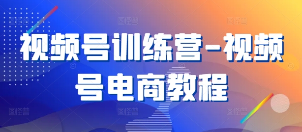 视频号训练营-视频号电商教程-网赚联盟