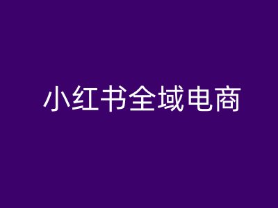 小红书全域电商，小红书电商教程-网赚联盟