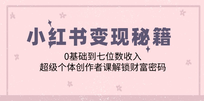 小红书变现秘籍：0基础到七位数收入，超级个体创作者课解锁财富密码-网赚联盟