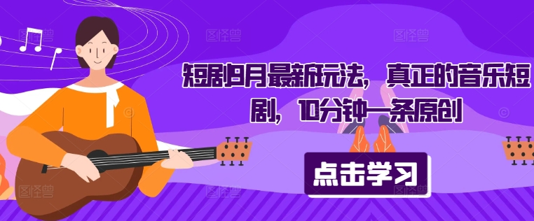 短剧9月最新玩法，真正的音乐短剧，10分钟一条原创-网赚联盟