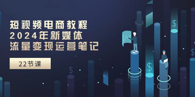 （10957期）短视频电商教程：2024年新媒体流量变现运营笔记（25节课）-网赚联盟
