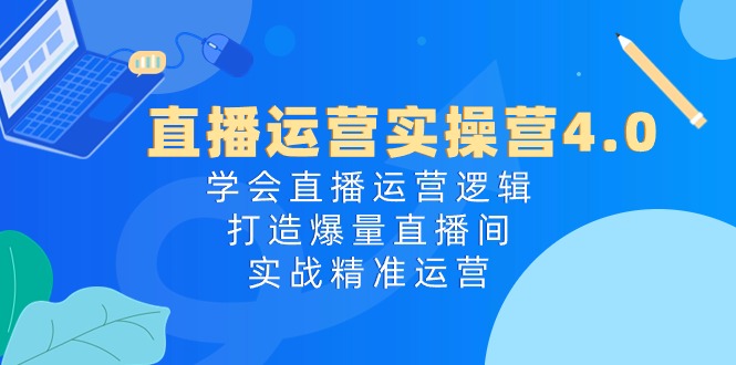 直播运营实操营4.0：学会直播运营逻辑打造爆量直播间，实战精准运营-网赚联盟