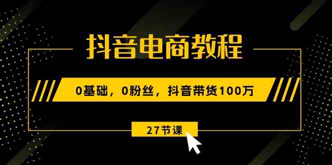 抖音电商教程：0基础，0粉丝，抖音带货100万（27节视频课）-网赚联盟
