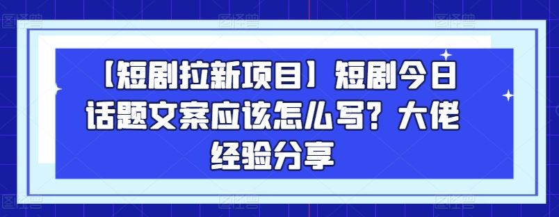 【短剧拉新项目】短剧今日话题文案应该怎么写？大佬经验分享-网赚联盟
