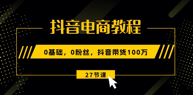（10949期）抖音电商教程：0基础，0粉丝，抖音带货100万（27节视频课）-网赚联盟