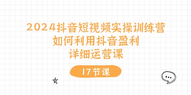 （10948期）2024抖音短视频实操训练营：如何利用抖音盈利，详细运营课（17节视频课）-网赚联盟