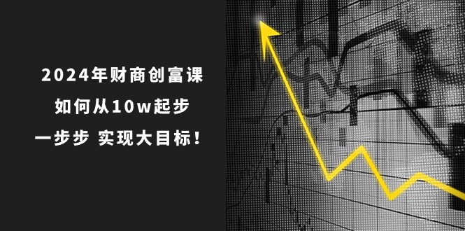 （10947期）2024年 财商-创富课：如何从10w起步，一步步 实现大目标！-网赚联盟