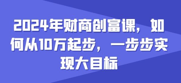 2024年财商创富课，如何从10w起步，一步步实现大目标-网赚联盟