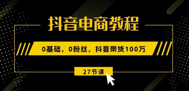 抖音电商教程：0基础，0粉丝，抖音带货100w(27节视频课)-网赚联盟