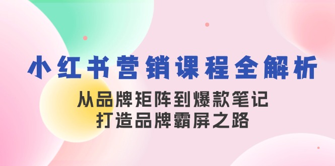 小红书营销课程全解析，从品牌矩阵到爆款笔记，打造品牌霸屏之路-网赚联盟