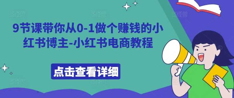 9节课带你从0-1做个赚钱的小红书博主-小红书电商教程-网赚联盟