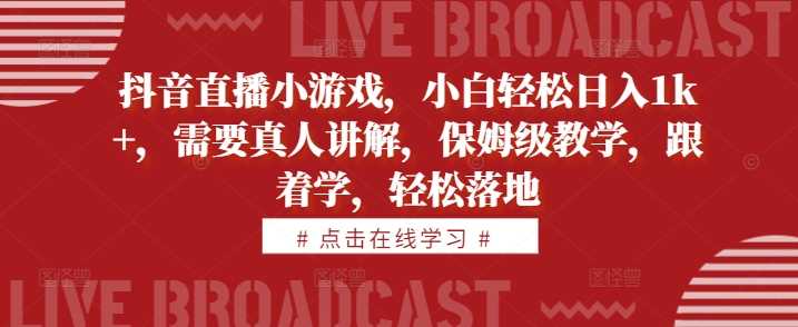 抖音直播小游戏，小白轻松日入1k+，需要真人讲解，保姆级教学，跟着学，轻松落地【揭秘】-网赚联盟