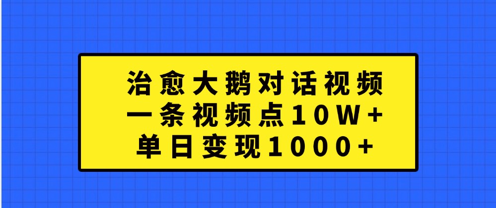治愈大鹅对话视频，一条视频点赞 10W+，单日变现1000+-网赚联盟