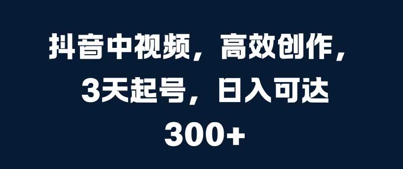 抖音中视频，高效创作，3天起号，日入可达3张【揭秘】-网赚联盟