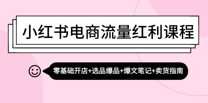 小红书电商流量红利课程：零基础开店+选品爆品+爆文笔记+卖货指南-网赚联盟
