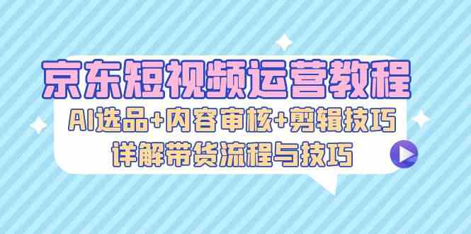 京东短视频运营教程：AI选品+内容审核+剪辑技巧，详解带货流程与技巧-网赚联盟
