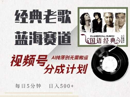 最新经典老歌赛道，视频号分成计划收益拿到手软，AI纯原创，无需搬运每天5分钟，日入500+-网赚联盟