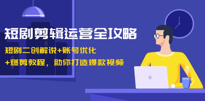 短剧剪辑运营全攻略：短剧二创解说+账号优化+燃剪教程，助你打造爆款视频-网赚联盟