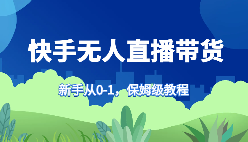 快手无人直播带货保姆级教程，新手从0-1快速学会带货-网赚联盟